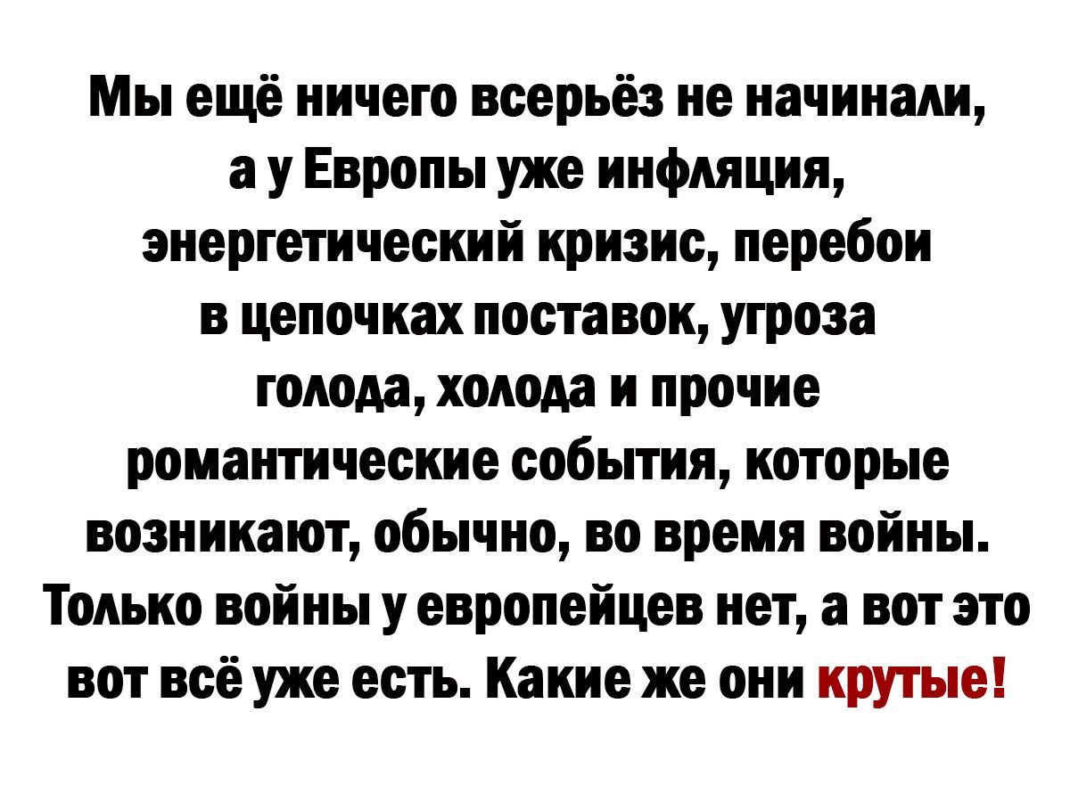 Мы ещё ничего всерьез не начинали у Европы уже инфляция энергетический кризис перебои в цепочках постами угроза голода холода и прочие романические события которые возникают обычно во время войны Только войны у европейцев нет а вот это вот асёуже есть Какие же они крутые