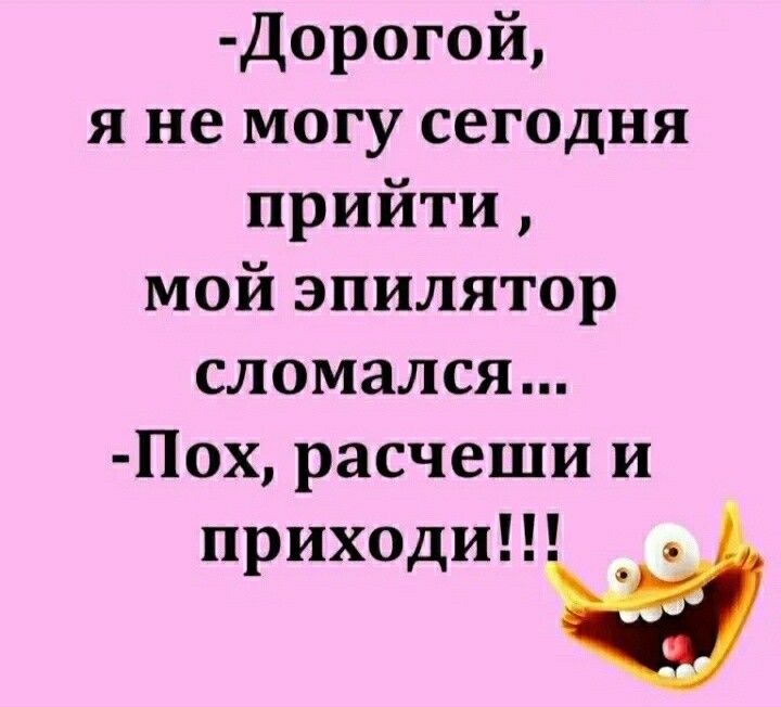 Дорогой я не могу сегодня прийти мой эпилятор сломался Пох расчеши и приходи а