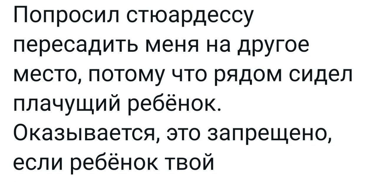 Попросил стюардессу пересадить меня на другое место потому что рядом сидел плачущий ребёнок Оказывается это запрещено если ребёнок твой