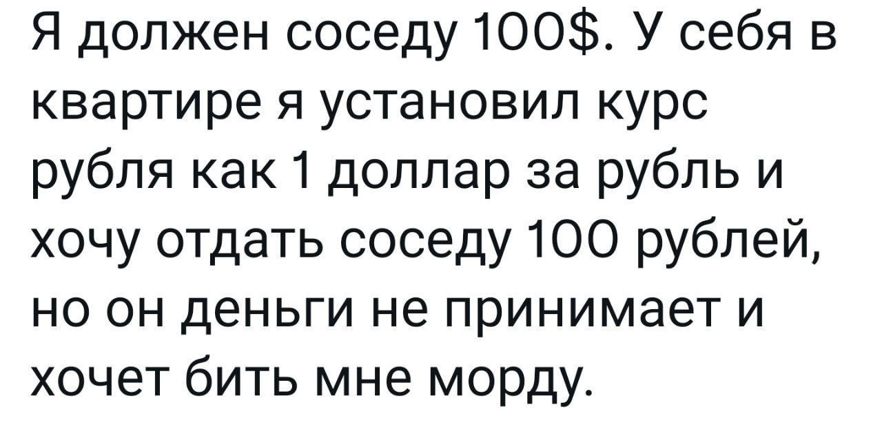 Я должен соседу 100 У себя в квартире я установил курс рубля как 1 доллар за рубль и хочу отдать соседу 100 рублей НО ОН дЕНЬГИ НЕ ПРИНИМЭЕТ И хочет бить мне морду