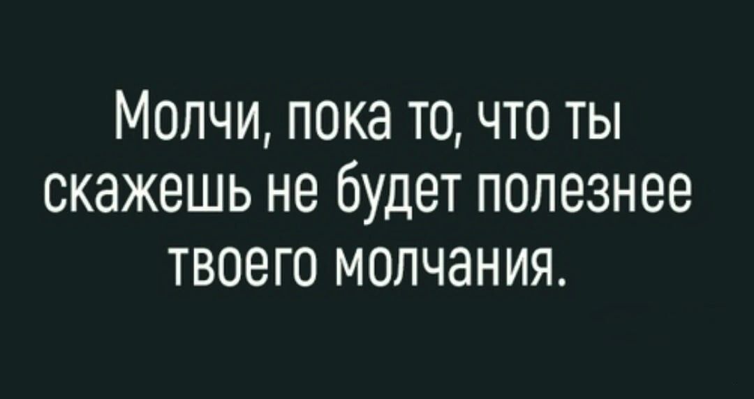 Молчи пока точто ты скажешь не будет полезнее ТВОЗГО МОПЧЭНИЯ