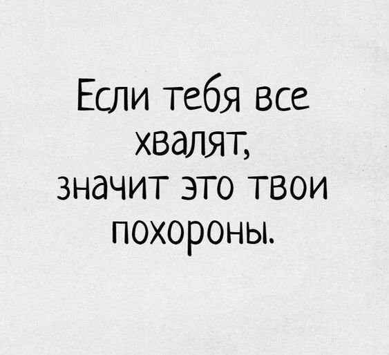 Если тебя все хвалят значит это твои похороньь