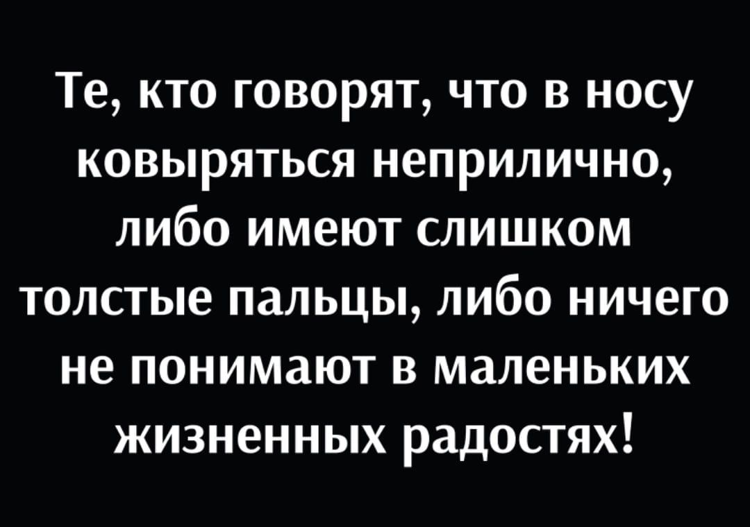 Те кто говорят что в носу ковыряться неприлично либо имеют слишком толстые пальцы либо ничего не понимают в маленьких жизненных радостях