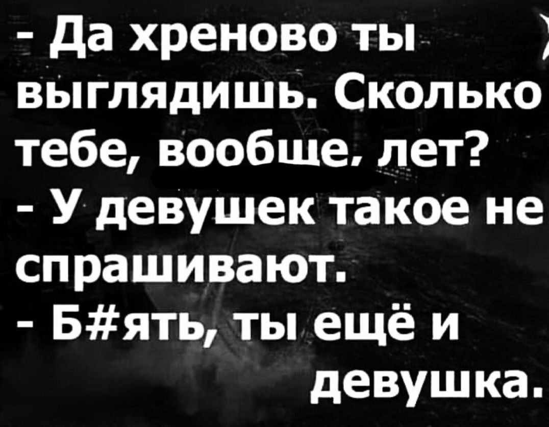 да хреново ты выглядишь Сколько тебе вообще лет У девушек такое не спрашивают Бять ты ещё и девушка