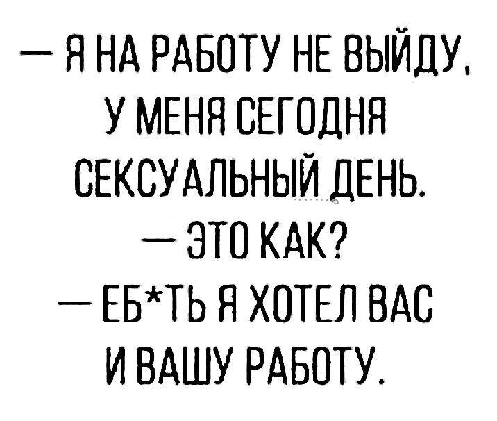 Я НА РАБОТУ НЕ ВЫЙДУ У МЕНЯ СЕГОДНЯ СЕКСУАЛЬНЫЙ ДЕНЬ ЭТС КАК ЕБТЬ Н ХОТЕЛ ВАС И ВАШУ РАБОТУ