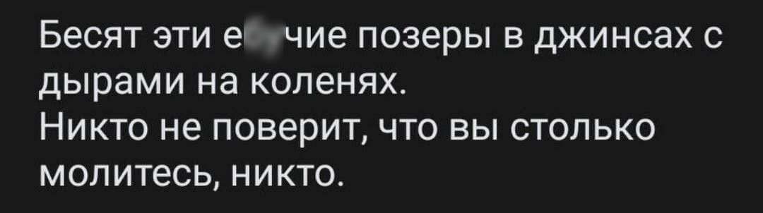 БЕСЯТ ЭТИ ебучие ПОЗЕРЫ В джинсах С дырами на коленях НИКТО не ПОБЕРИТ ЧТО ВЫ СТОЛЬКО молитесь НИКТО