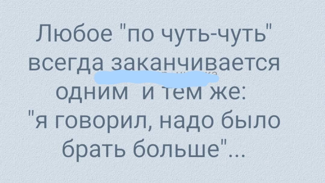 Любое по чутьчуть всегда заканчивается одним и тем же я говорил надо было брать больше