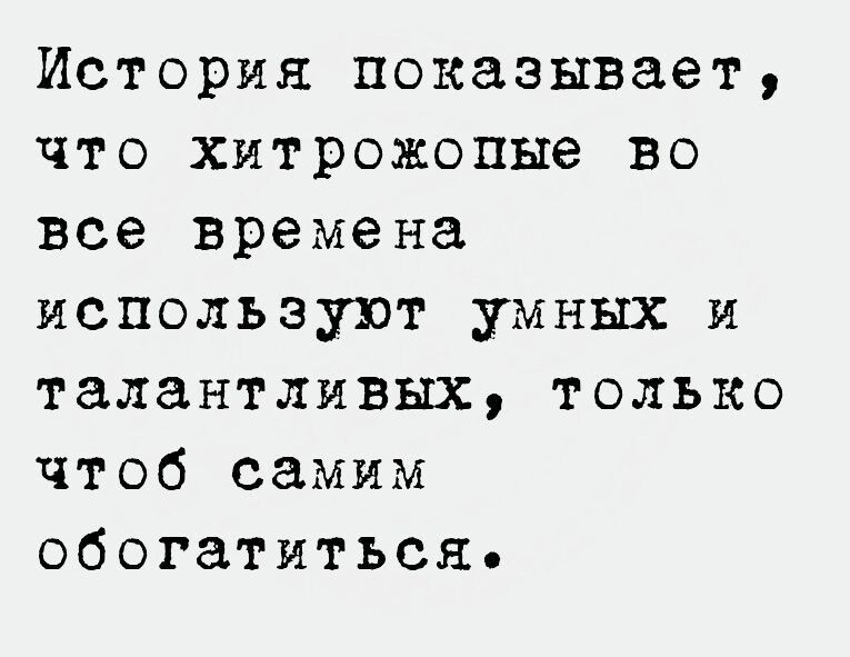 История показывает что хитрожопые во все времена используют умных и талантливых только чтоб самим обогатиться