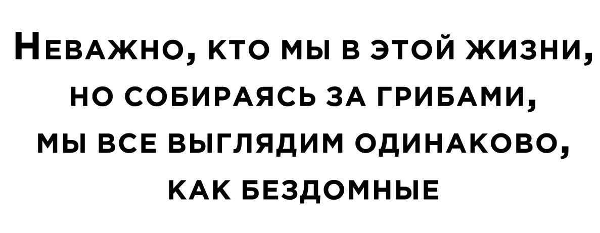 НЕВАЖНО кто мы в этой жизни но СОБИРАЯСЬ ЗА ГРИБАМИ мы все выглядим одинмюво КАК БЕЗДОМНЫЕ