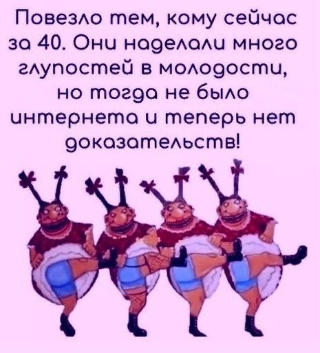 Повездо тем кому сейчас 30 40 Они но9еАоц много гАупостей в м0А09ости но тог9о не быдо интернете Ц теперь нет 9окозотеАьств