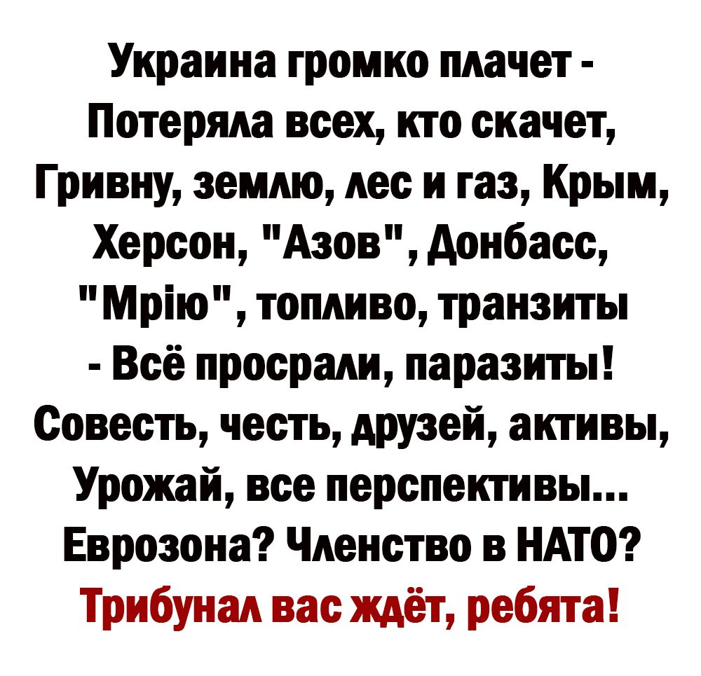 Украина громко плачет Потеряла всех кто скачет Гривну землю лес и газ Крым Херсон Азов донбасс Мрію топливо транзиты Всё просрали паразиты Совесть честь друзей активы Урожай все перспективы Еврозоиа Членство в НАТО Трибунал вас ждёт ребята