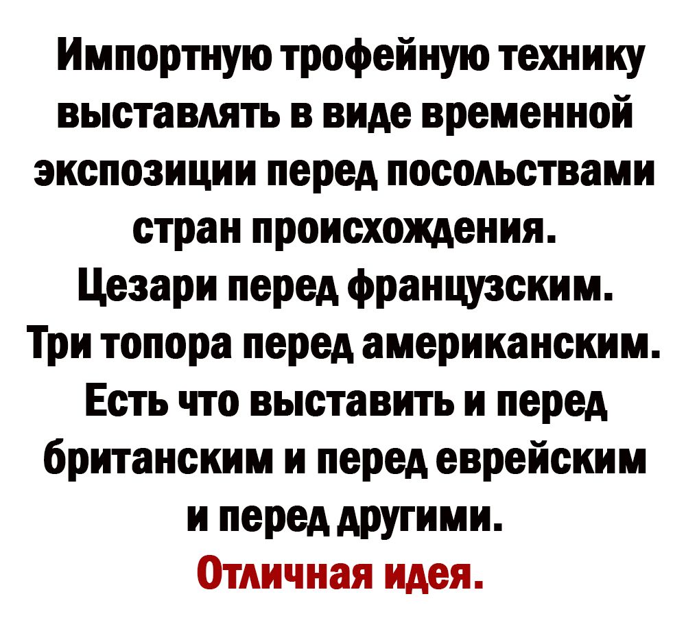 Импортную трофейную технику выставлять в виде временной экспозиции перед посольствами стран происхождения Цезари перед французским Три топора перед американским Есть что выставить и перед британским и перед еврейским и перед другими Отличная идеи