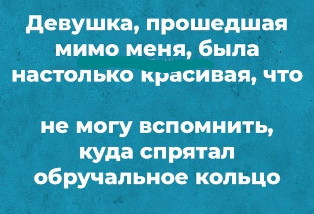 девушка прошедшая мимо меня была настолько красивая что не МОГУ ВСПОМНИТЬ куда спрятал обручальное кольцо