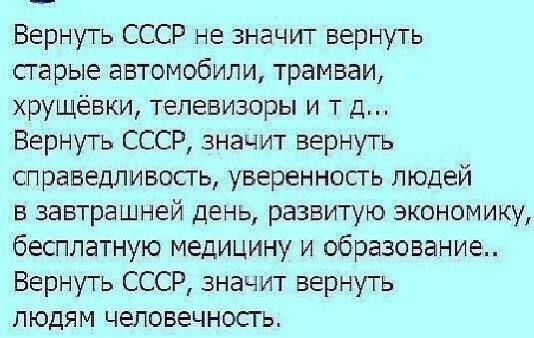 Вернуть СССР не значит вернуть старые автомобили трамваи хрущевки телевизоры и т д Вернуть СССР значит вернуть справедливость уверенносгь людей в завтрашней день развитую экономику бесплатную медицину и образование Вернуть СССР значит вернуть людям человечность