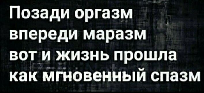 Позади оргазм впереди маразм вот и жизнь прошла как мтовенный спазм