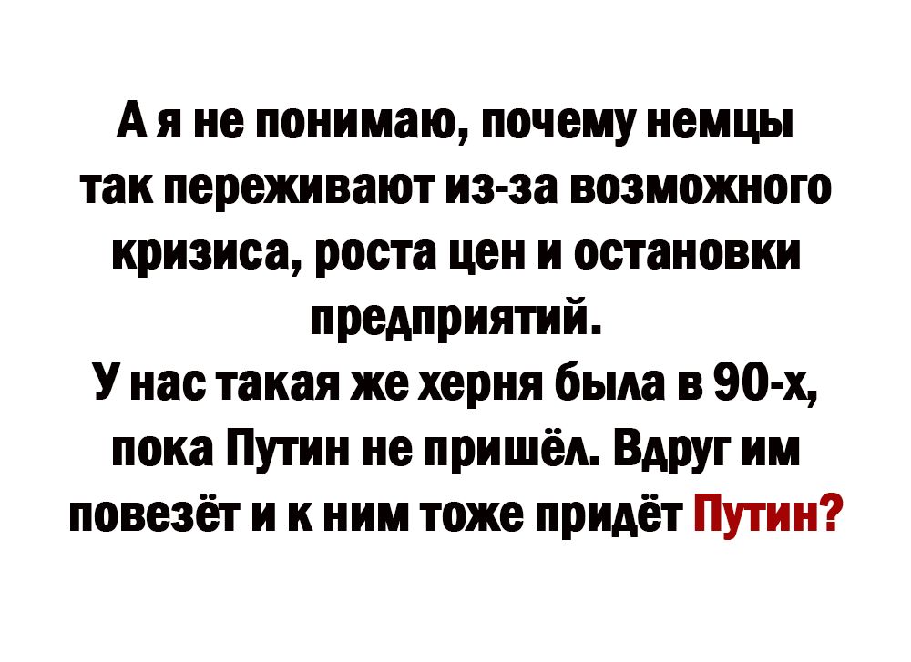 Ая не понимаю почему немцы так переживают из эа возможного кризиса роста цен и остановки предприятий У нас такая же херня была в 90 х поиа Путин не пришёл Вдруг ии повезёт и к ним тоже придёт Путин