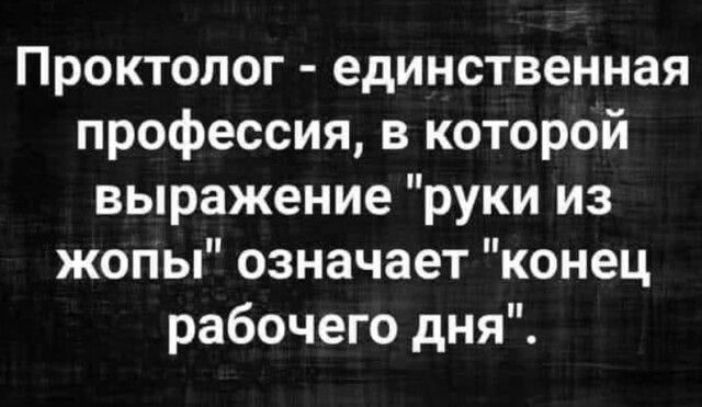 Проктолог единственная профессия в которой выражение руки из жопы означает конец рабочего дня