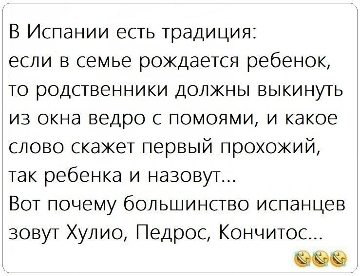 В Испании есть традиция если в семье рождается ребенок то родственники должны выкинуть из окна ведро с помоями и какое слово скажет первый прохожий так ребенка и назовут Вот почему большинство испанцев зовут Хулио Педрос Кончитос