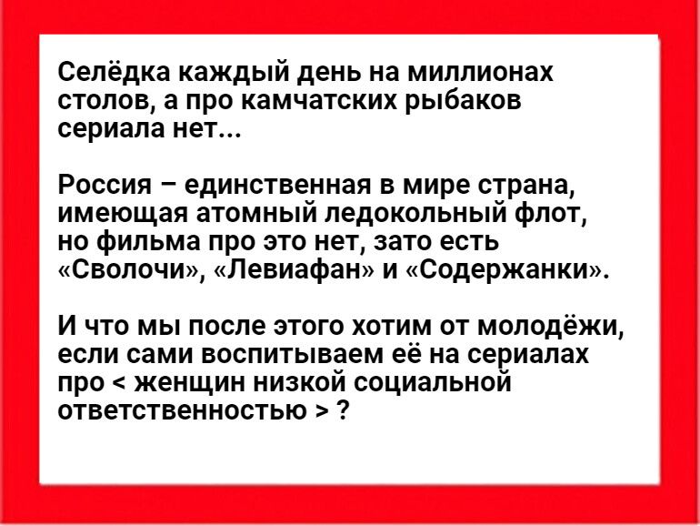 Селёдка каждый день на миллионах столов а про камчатских рыбаков сериала нет России единственная в мире страна имеющая атомный ледокольный флот но фильма про это нет зато есть сволочи Левиафан и содержании И что мы после этого хптим от молвдёжи если сами воспитываем её на сериалах про женщин низкой социальной ответственностью