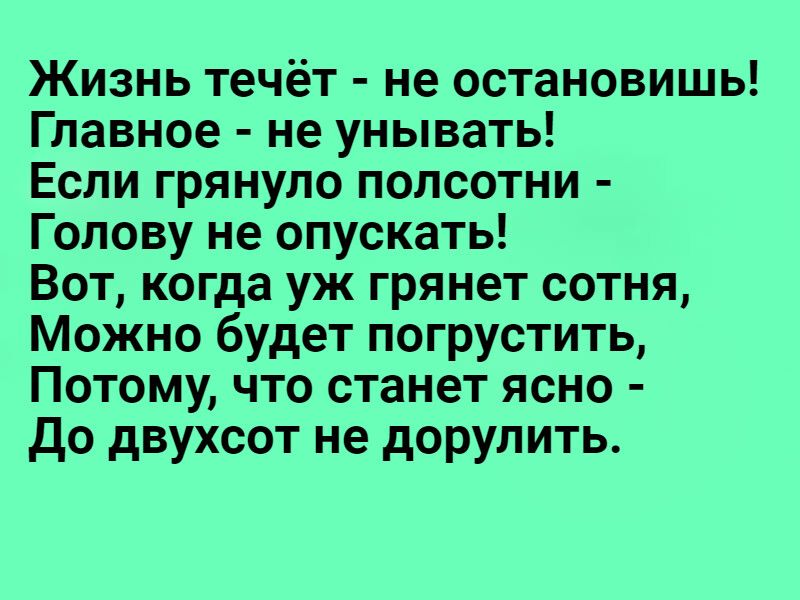 Жизнь течёт не остановишь Главное не унывать Если грянупо полсотни Голову не опускать Вот когда уж грянет сотня Можно будет погрустить Потому что станет ясно до двухсот не дорулить