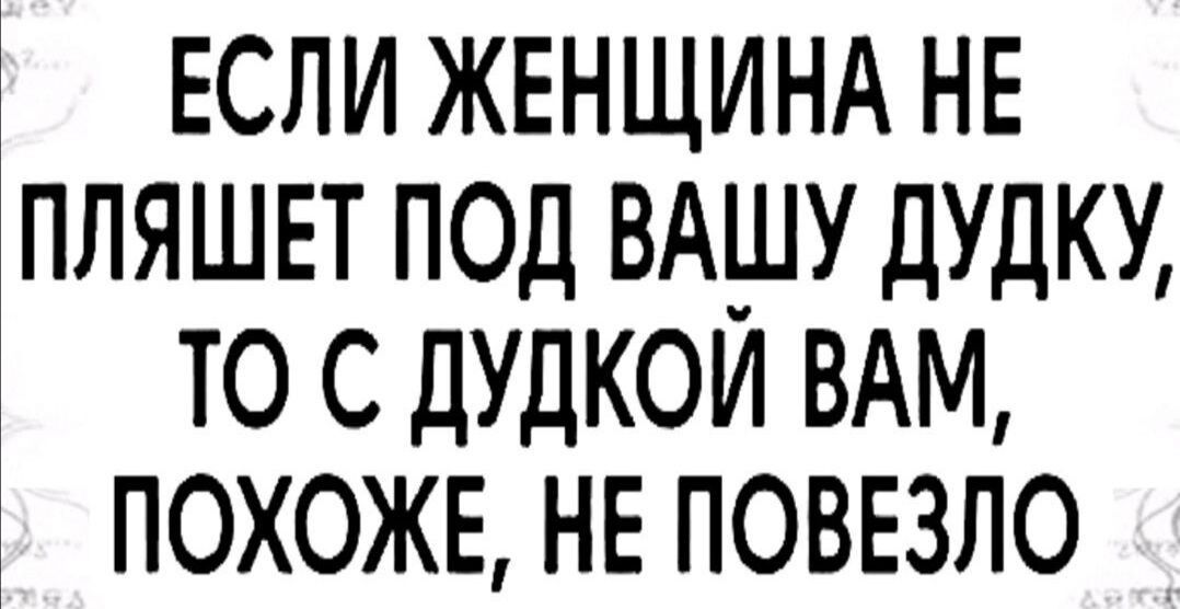 ЕСЛИ ЖЕНЩИНА НЕ ПЛЯШЕТ ПОД ВАШУ ДУДКУ ТО С ДУДКОИ ВАМ ПОХОЖЕ НЕ ПОВЕЗЛО