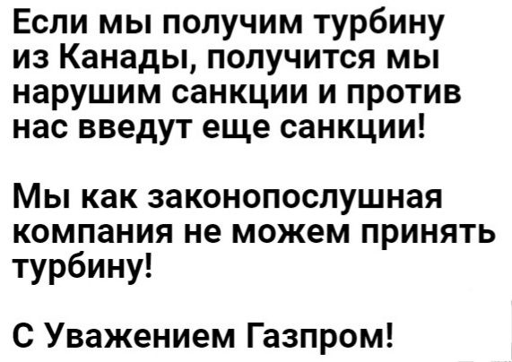 Если мы получим турбину из Канады получится мы нарушим санкции и против нас введут еще санкции Мы как законопослушная компания не можем принять турбину С Уважением Газпром