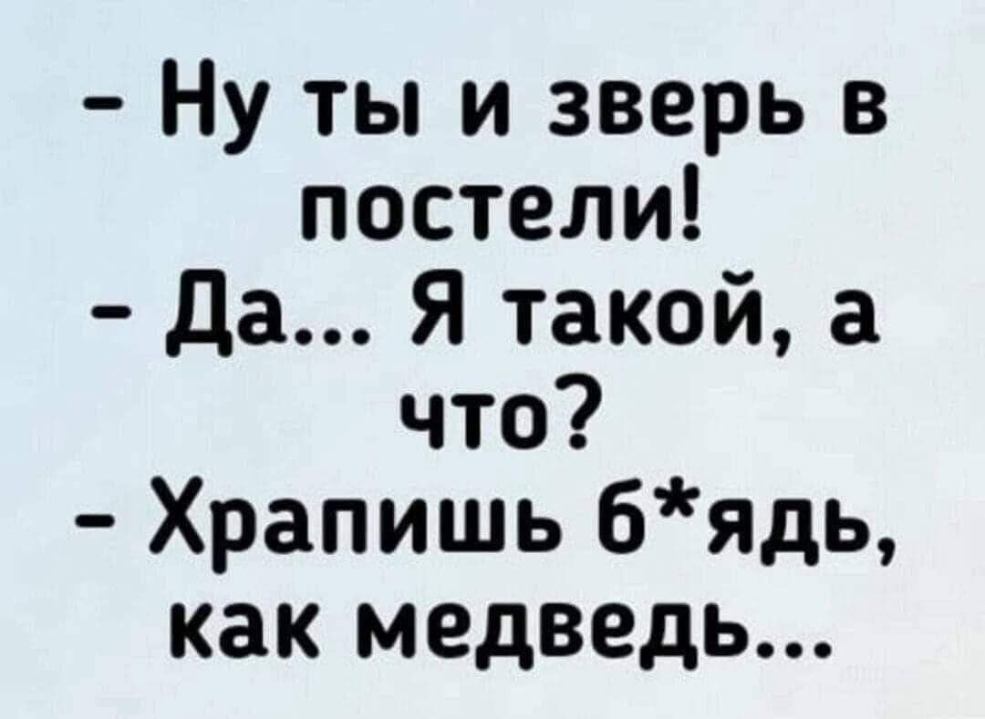 Ну ты и зверь в постели Да Я такой а что Храпишь бядь как медведь