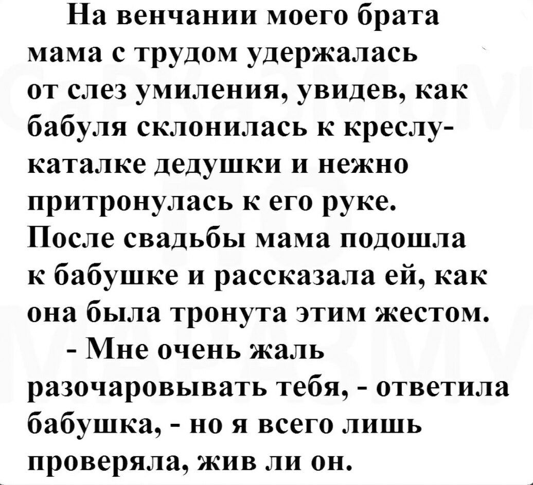 На венчании моего брата мама с трудом удержалась ОТ слез умиления увидев как бабуля склонилась к креслу каталке дедушки и нежно притронулась к его руке После свадьбы мама подошла к бабушке и рассказала ей как она была троиута ЭТИМ жестом Мне очень жаль раЗОЧЗРОВЬПВЯТЬ тебя ОТВЕТИЛЗ бабушка но я всего лишь проверяла жив ли он