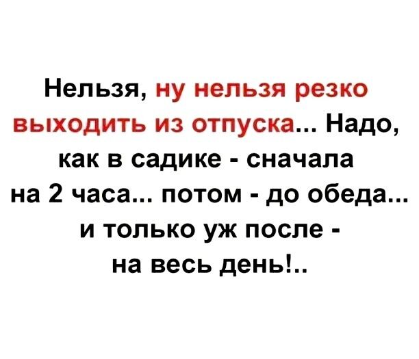 Нельзя ну нельзя резко выходить из отпуска Надо как в садике сначала на 2 часа потом до обеда и только уж после на весь день