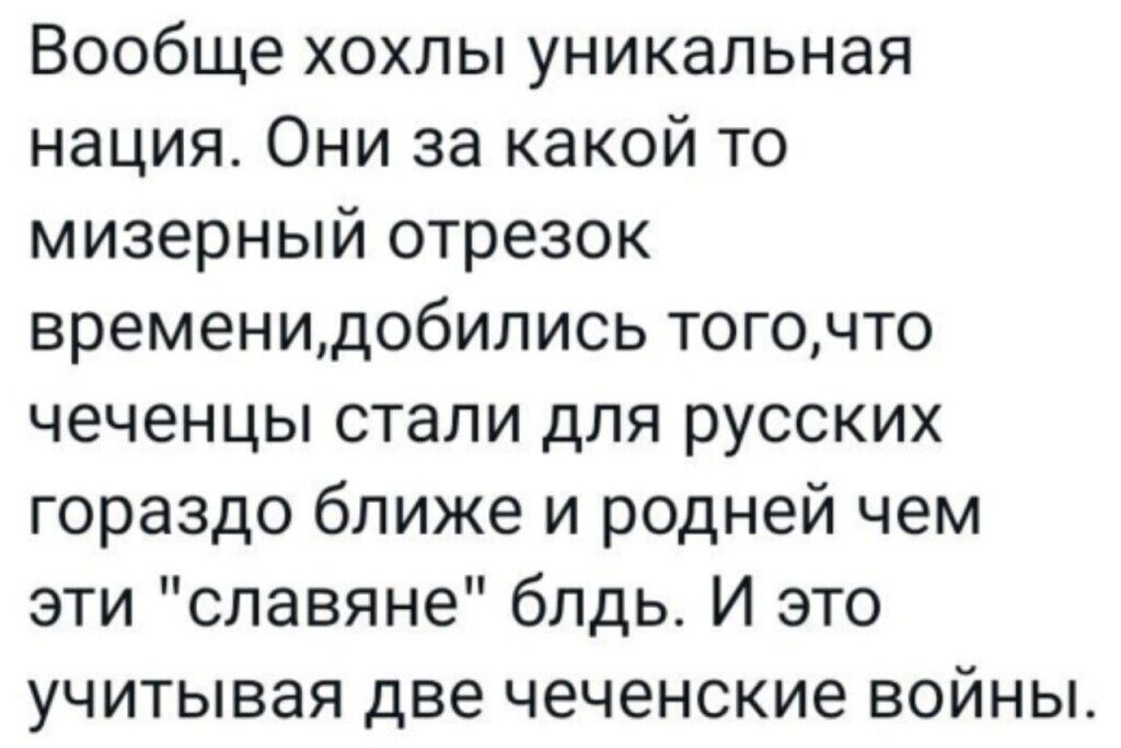 Вообще хохлы уникальная нация Они за какой то мизерный отрезок временидобились тогочто чеченцы стали для русских гораздо ближе и родней чем эти славяне блдь И это учитывая две чеченские войны