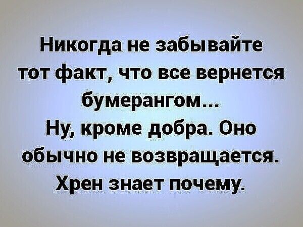 Никогда не забывайте тот факт что все вернется бумерангом Ну кроме добра Оно обычно не возвращается Хрен знает почему
