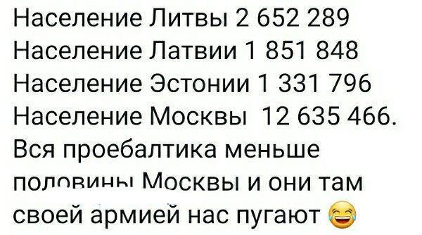 Население Литвы 2 652 289 Население Латвии 1 851 848 Население Эстонии 331 796 Население Москвы 12 635 466 Вся проебаптика меньше полппичы Москвы и они там своей армией нас пугают 8