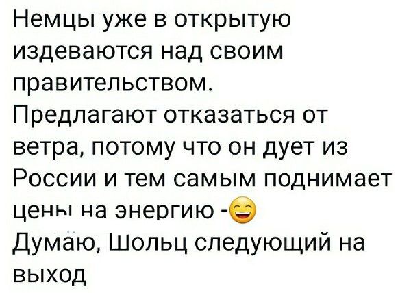 Немцы уже в открытую издеваются над своим правительством Предлагают отказаться от ветра потому что он дует из РОССИИ И тем самым ПОДНИМЭЭТ цены на энергию 9 Думаю Шопьц следующий на выход