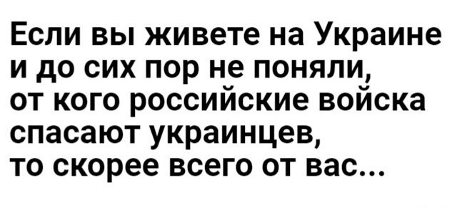 Если вы живете на Украине и до сих пор не поняли от кого российские войска спасают украинцев то скорее всего от вас