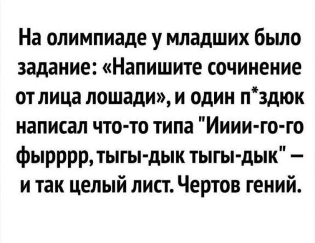 На олимпиаде у младших было задание Напишите сочинение от лица лошади и один пздюк написал что то типа Ииии го го фырррр тыгы дык тыгы дык и так целый лист Чертов гений