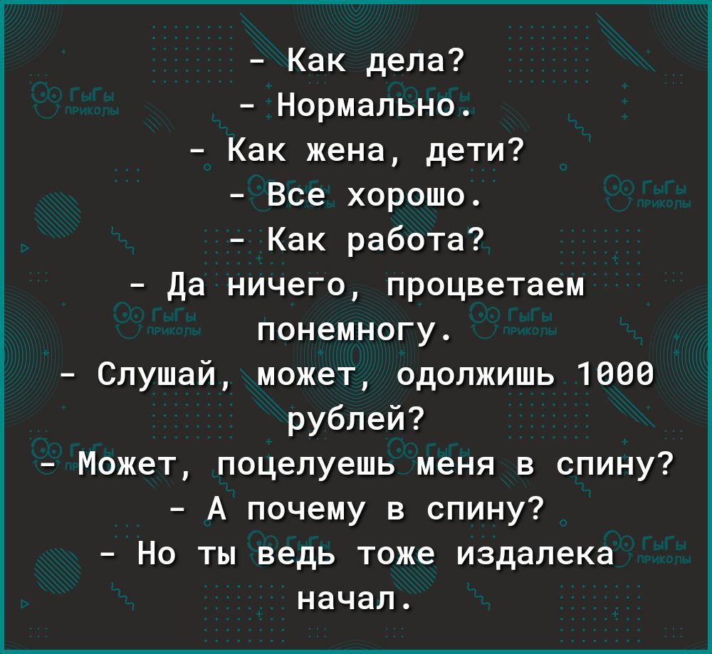 Как дела Нормально Как жена дети Все хорошо Как работа да ничего процветаем понемногу Слушай может одолжишь 1608 рублей Может поцелуешь меня в спину А почему в спину Но ты ведь тоже издалека начал