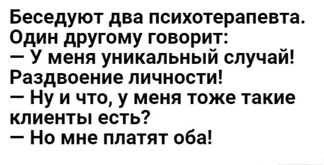 Беседуют два психотерапевта Один другому говорит У меня уникальный случай Раздвоение личности Ну и что у меня тоже такие клиенты есть Но мне платят оба