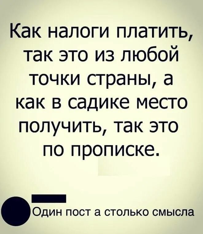 Как налоги платить так это из любой точки страны а как в садике место получить так это по прописке _ Один пост столько смысла