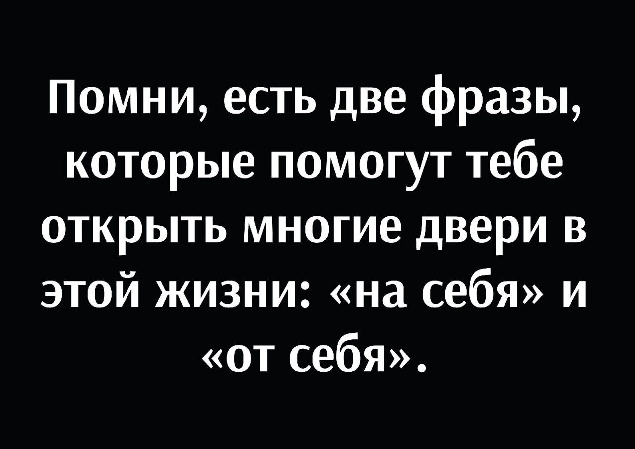 Помни есть две фразы которые помогут тебе открыть многие двери в этой жизни на себя и ОТ себя