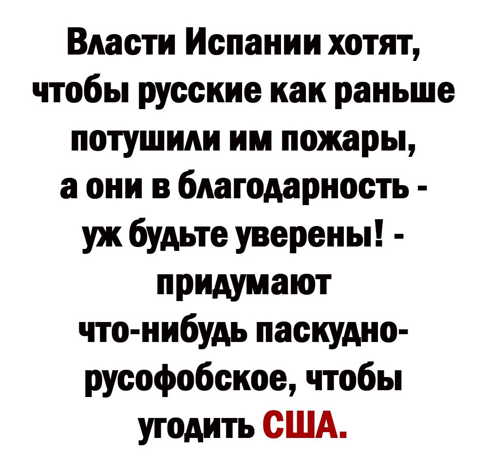 Власти Испании хотят чтобы русские как раньше потушили ии пожары а они в благодарность уж будьте уверены придумают что нибудь паскудно русофобекое чтобы угодить США