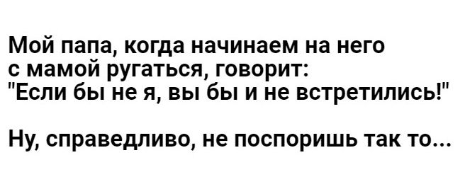 Мой папа когда начинаем на него С мамои ругаться ГОВОРИТ Если бы не я вы бы и не встретились НУ справедливо не ПОСПФРИШЬ так ТО