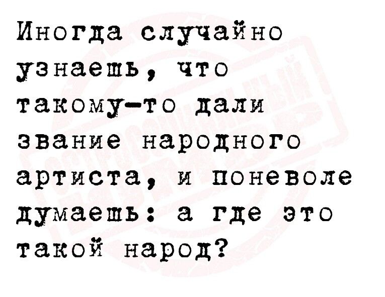 Иногда случайно узнаешь что такомуъто дали звание народного артиста и поневоле думаешь а где это такой народ