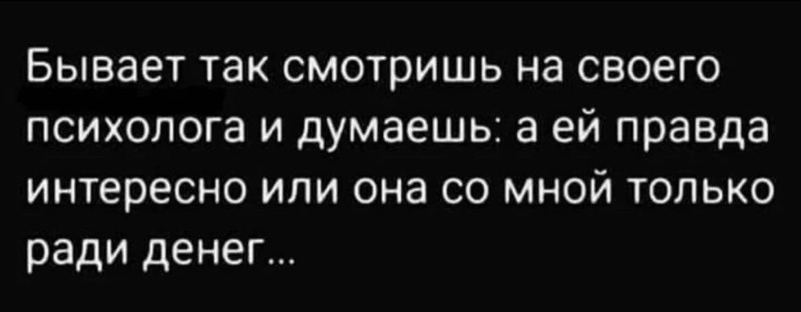 Бывает так смотришь на своего психолога и думаешь а ей правда интересно или она со мной только ради денег