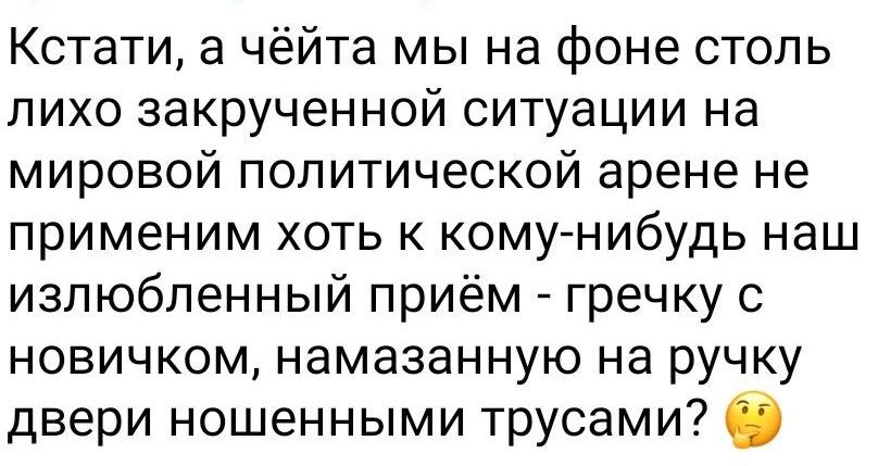 Кстати а чёйта мына фоне столь лихо закрученной ситуации на мировой политической арене не применим хоть к кому нибудь наш излюбленный приём гречку с новичком намазанную на ручку двери ношенными трусами