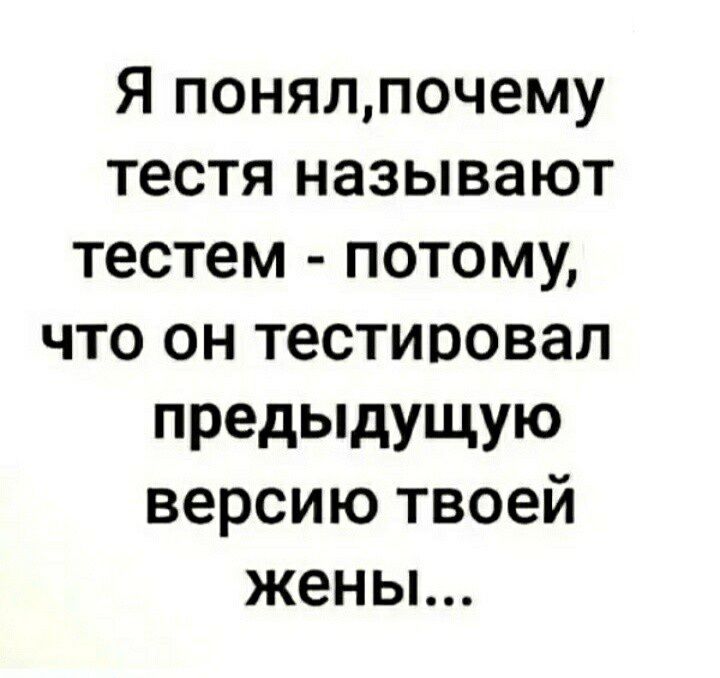 Я понялпочему тестя называют тестем потому что он тестировал предьпдущую версию твоей жены