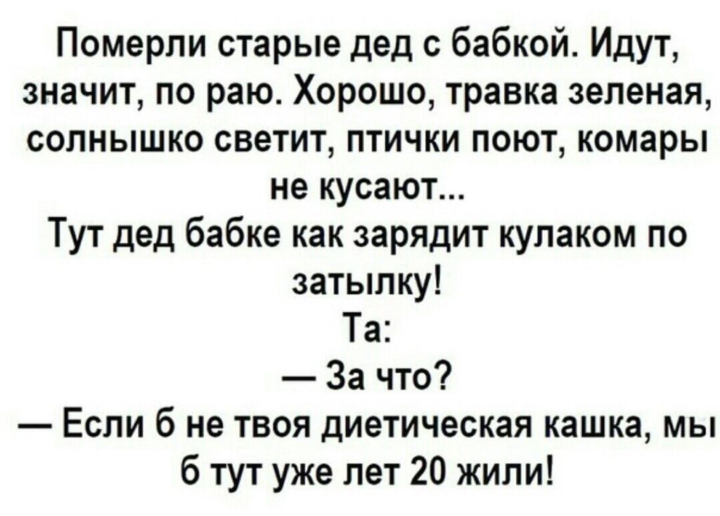 Померпи старые дед бабкой Идут значит по раю Хорошо травка зеленая солнышко светит птички поют комары не кусают Тут дед бабке как зарядит кулаком по затылку Та За что Если б не твоя диетическая кашка мы б тут уже лет 20 жили