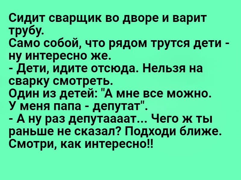 Сидит сварщик во дворе и варит трубу _ Само собои что рядом трутся дети ну интересно же дети идите отсюда Нельзя на сварку смотреть Один из детей А мне все можно У меня папа депутат А ну раз депутаааат Чего ж ты раньше не сказал Подходи ближе Смотри как интересно