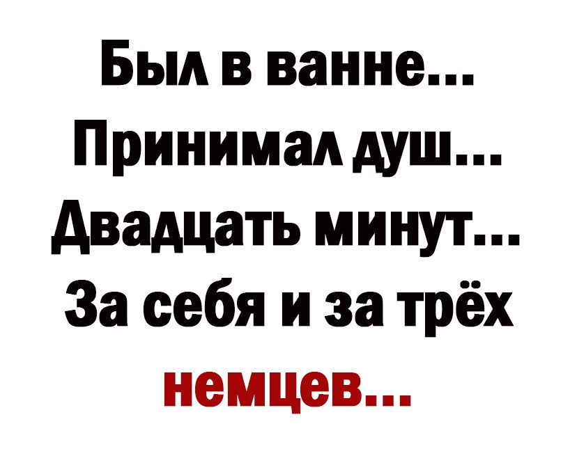 Был в ванне Принимал душ двадцать минут За себя и за трёх немцев