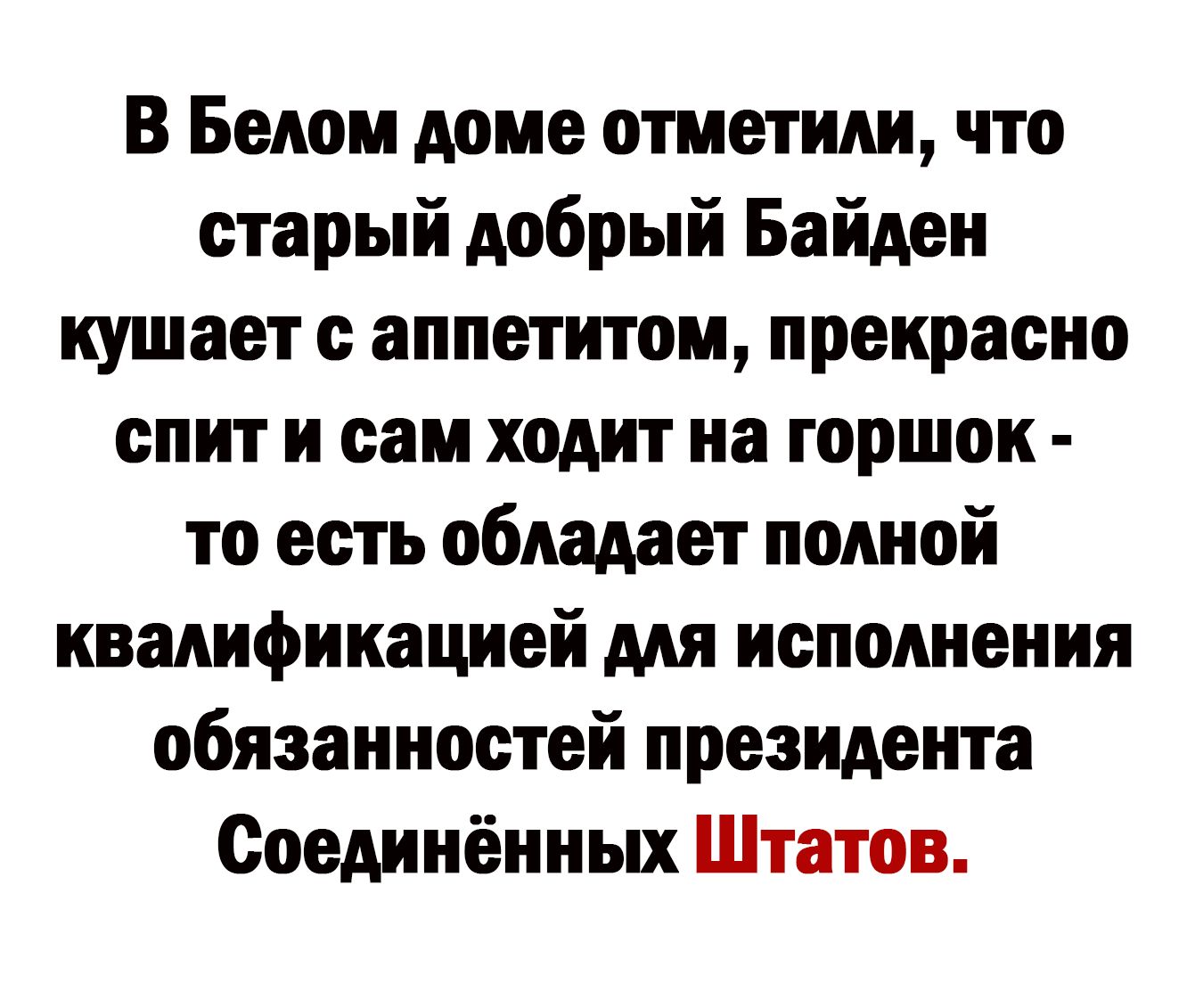 В Белом доме отметили что старый добрый Байден кушает аппетитом прекрасно спит и сам ходит на горшок то есть обладает полной квакификацией мя исполнения обязанностей президента Соединённых Штатов