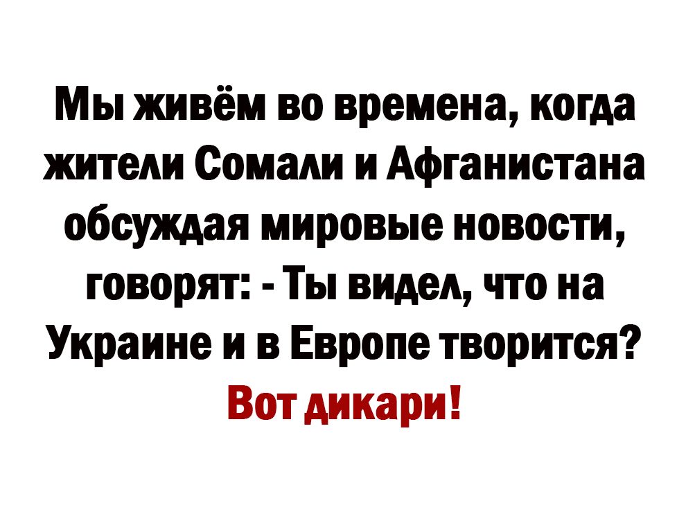Мы живём во времена когда жители Сомали и Афганистана обсуждая мировые новости говорят Ты видел что на Украине и в Европе творится Вот дикари